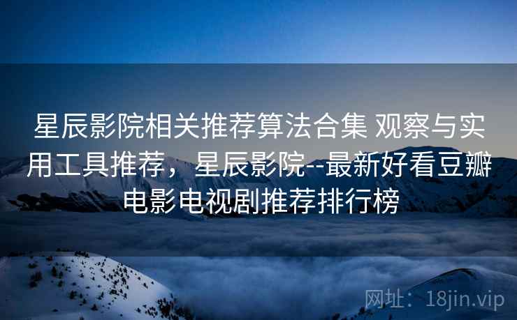 星辰影院相关推荐算法合集 观察与实用工具推荐，星辰影院--最新好看豆瓣电影电视剧推荐排行榜