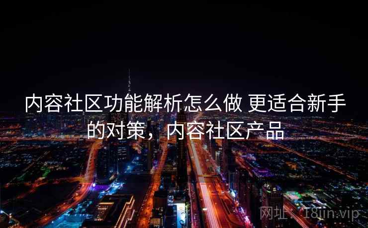 内容社区功能解析怎么做 更适合新手的对策，内容社区产品