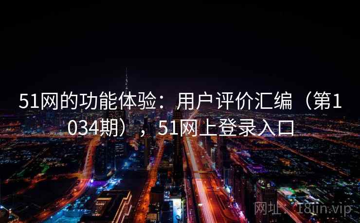 51网的功能体验：用户评价汇编（第1034期），51网上登录入口