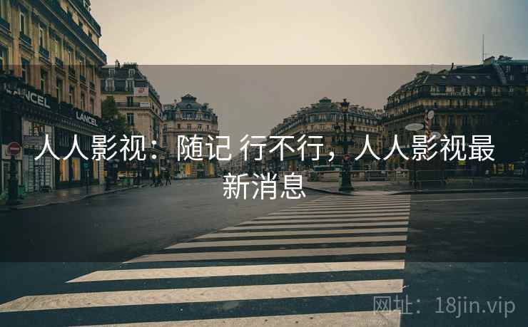 人人影视：随记 行不行，人人影视最新消息