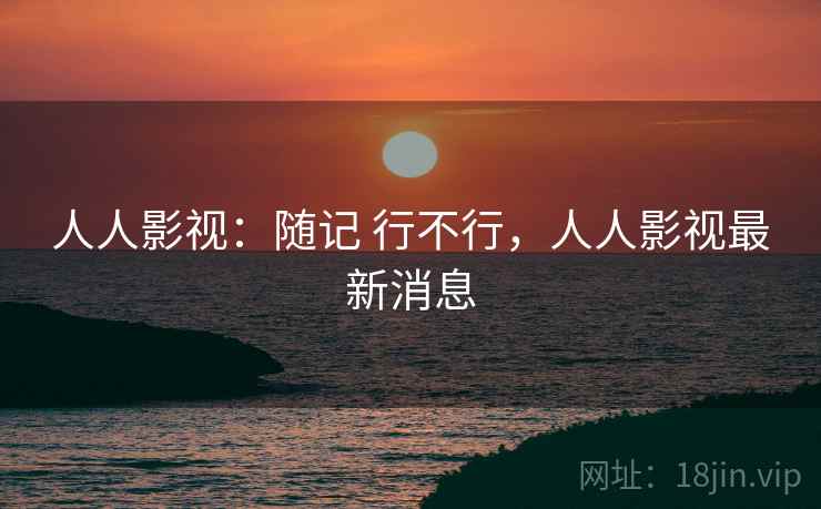 人人影视：随记 行不行，人人影视最新消息