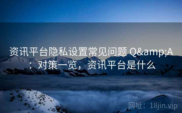 资讯平台隐私设置常见问题 Q&A：对策一览，资讯平台是什么