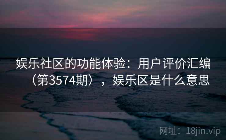 娱乐社区的功能体验：用户评价汇编（第3574期），娱乐区是什么意思