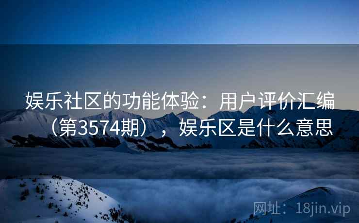 娱乐社区的功能体验：用户评价汇编（第3574期），娱乐区是什么意思