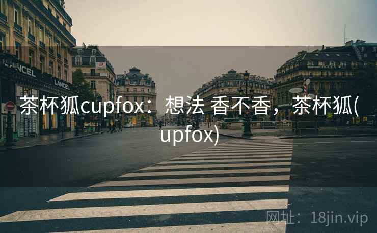 茶杯狐cupfox：想法 香不香，茶杯狐(upfox)