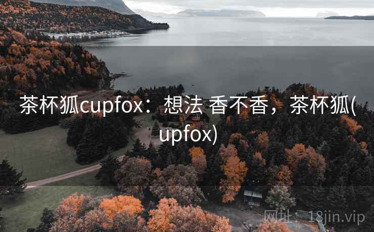 茶杯狐cupfox：想法 香不香，茶杯狐(upfox)