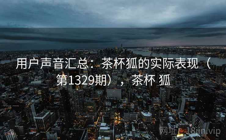 用户声音汇总：茶杯狐的实际表现（第1329期），茶杯 狐