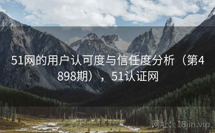51网的用户认可度与信任度分析（第4898期），51认证网
