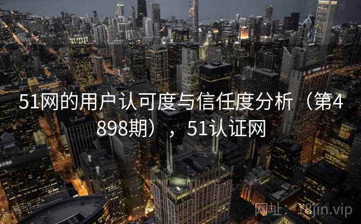 51网的用户认可度与信任度分析（第4898期），51认证网