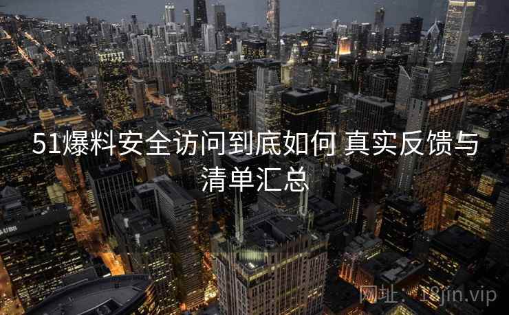 51爆料安全访问到底如何 真实反馈与清单汇总