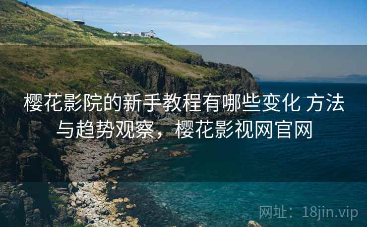樱花影院的新手教程有哪些变化 方法与趋势观察，樱花影视网官网