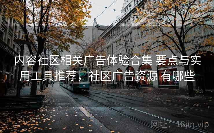 内容社区相关广告体验合集 要点与实用工具推荐，社区广告资源 有哪些