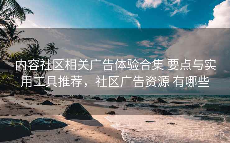 内容社区相关广告体验合集 要点与实用工具推荐，社区广告资源 有哪些