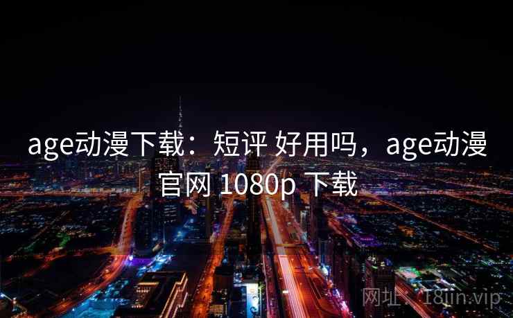 age动漫下载：短评 好用吗，age动漫官网 1080p 下载