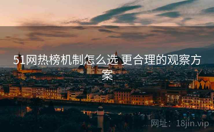 51网热榜机制怎么选 更合理的观察方案