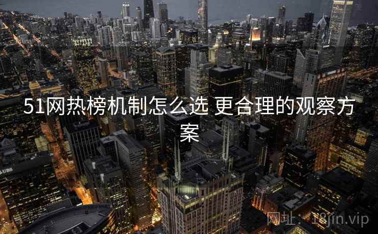 51网热榜机制怎么选 更合理的观察方案