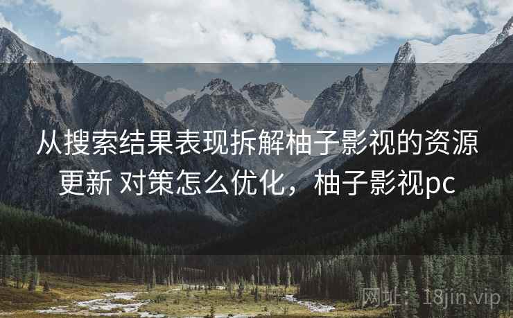 从搜索结果表现拆解柚子影视的资源更新 对策怎么优化，柚子影视pc