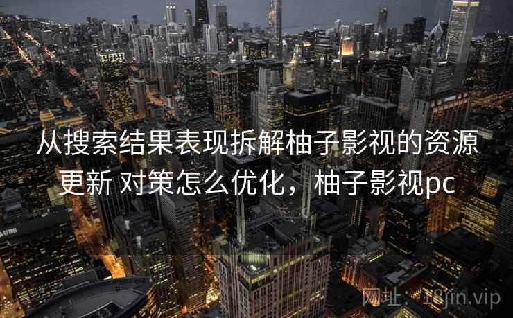 从搜索结果表现拆解柚子影视的资源更新 对策怎么优化，柚子影视pc