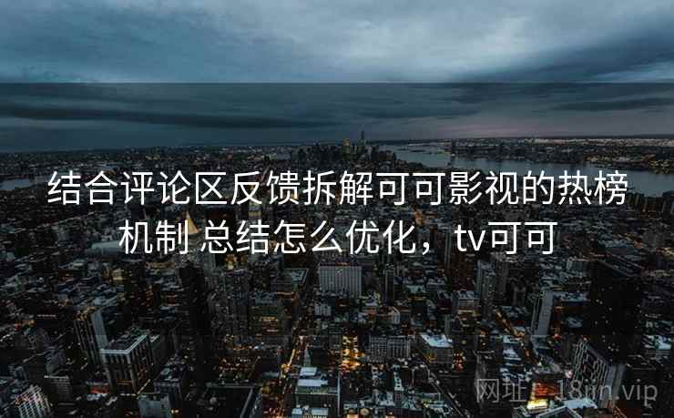 结合评论区反馈拆解可可影视的热榜机制 总结怎么优化，tv可可