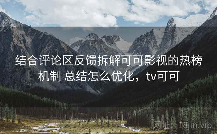 结合评论区反馈拆解可可影视的热榜机制 总结怎么优化，tv可可
