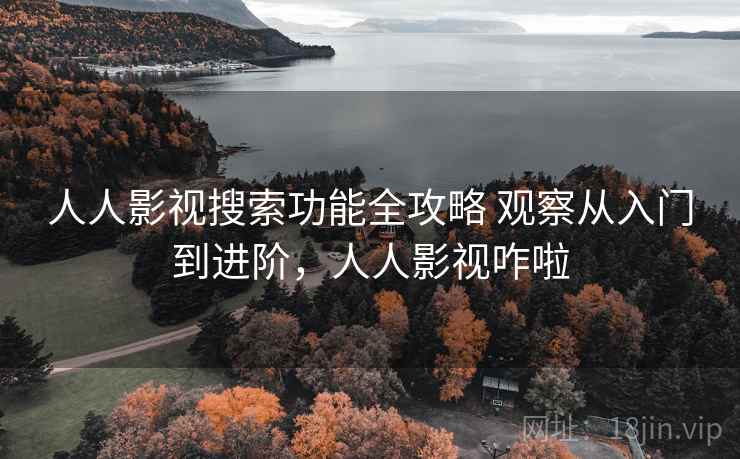 人人影视搜索功能全攻略 观察从入门到进阶，人人影视咋啦