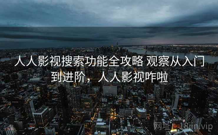 人人影视搜索功能全攻略 观察从入门到进阶，人人影视咋啦