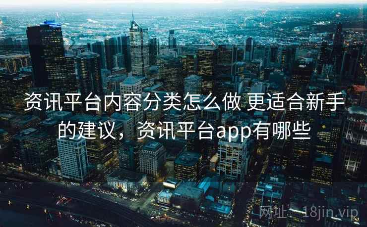 资讯平台内容分类怎么做 更适合新手的建议，资讯平台app有哪些