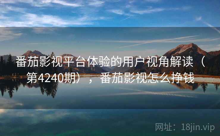 番茄影视平台体验的用户视角解读（第4240期），番茄影视怎么挣钱