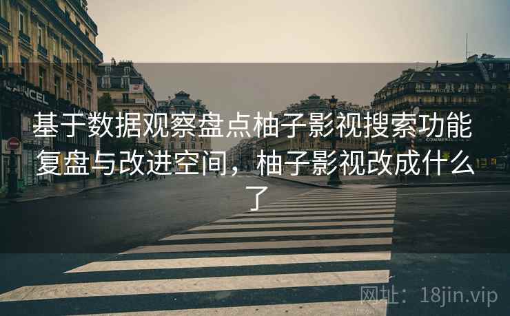基于数据观察盘点柚子影视搜索功能 复盘与改进空间，柚子影视改成什么了