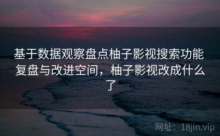 基于数据观察盘点柚子影视搜索功能 复盘与改进空间，柚子影视改成什么了