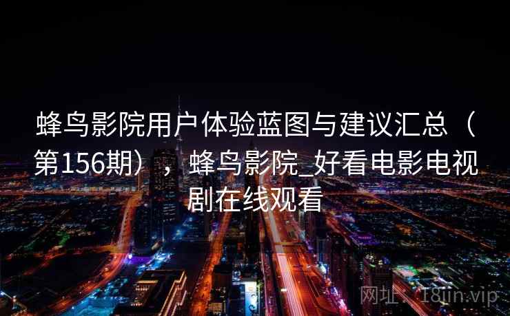 蜂鸟影院用户体验蓝图与建议汇总（第156期），蜂鸟影院_好看电影电视剧在线观看