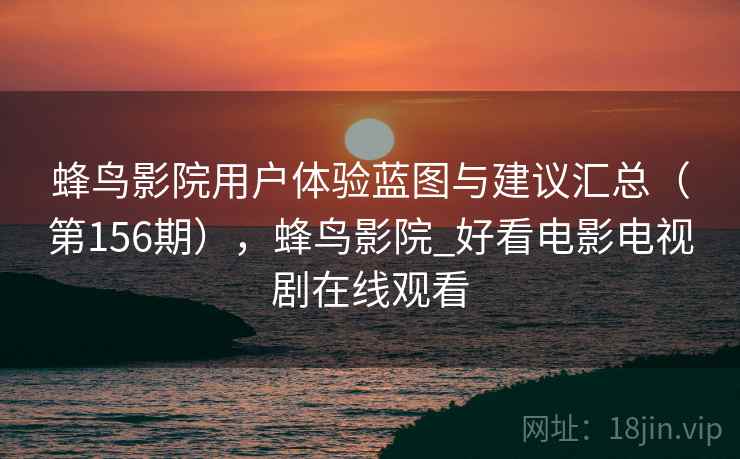蜂鸟影院用户体验蓝图与建议汇总（第156期），蜂鸟影院_好看电影电视剧在线观看