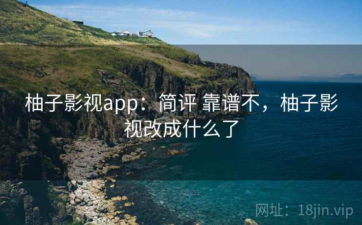 柚子影视app：简评 靠谱不，柚子影视改成什么了