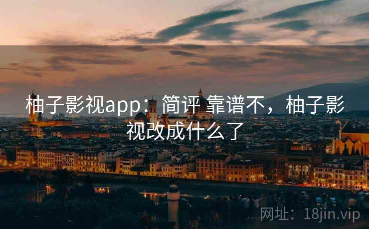 柚子影视app：简评 靠谱不，柚子影视改成什么了