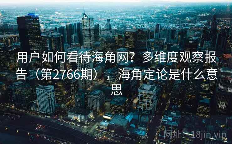用户如何看待海角网？多维度观察报告（第2766期），海角定论是什么意思
