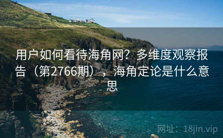用户如何看待海角网？多维度观察报告（第2766期），海角定论是什么意思