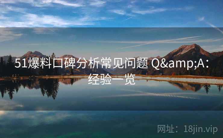 51爆料口碑分析常见问题 Q&A：经验一览