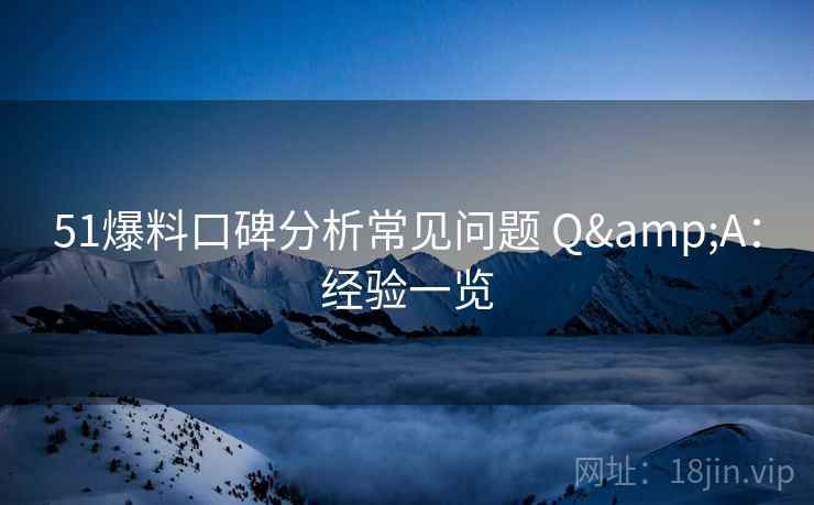 51爆料口碑分析常见问题 Q&A：经验一览