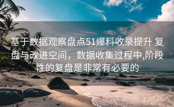 基于数据观察盘点51爆料收录提升 复盘与改进空间，数据收集过程中,阶段性的复盘是非常有必要的