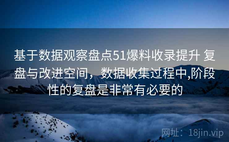 基于数据观察盘点51爆料收录提升 复盘与改进空间，数据收集过程中,阶段性的复盘是非常有必要的