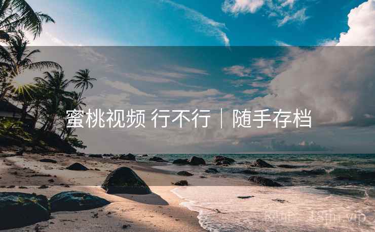 蜜桃视频 行不行｜随手存档