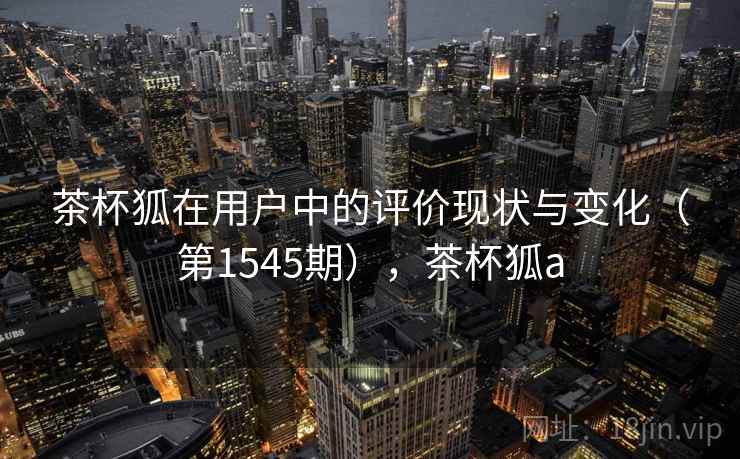 茶杯狐在用户中的评价现状与变化（第1545期），茶杯狐a