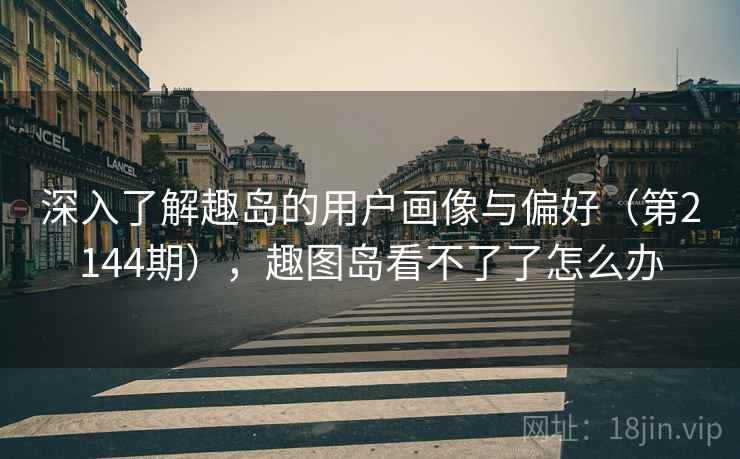 深入了解趣岛的用户画像与偏好（第2144期），趣图岛看不了了怎么办