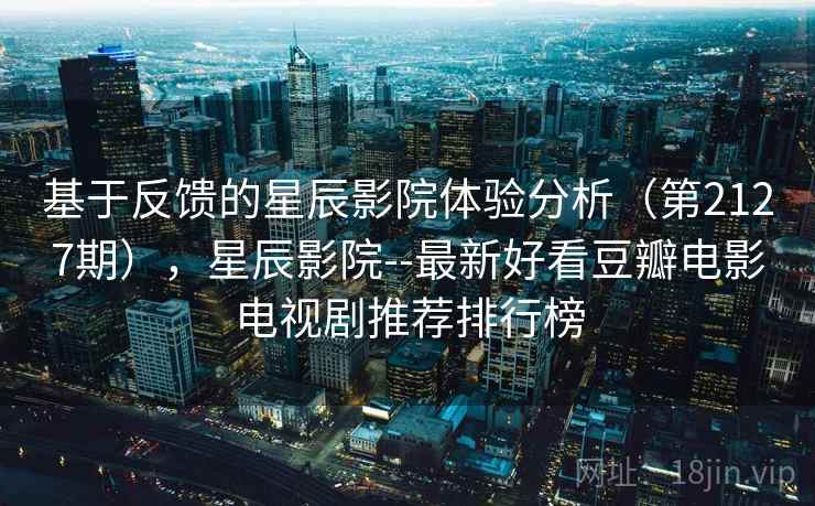 基于反馈的星辰影院体验分析（第2127期），星辰影院--最新好看豆瓣电影电视剧推荐排行榜