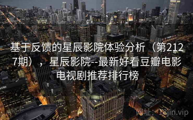基于反馈的星辰影院体验分析（第2127期），星辰影院--最新好看豆瓣电影电视剧推荐排行榜