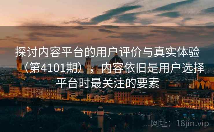 探讨内容平台的用户评价与真实体验（第4101期），内容依旧是用户选择平台时最关注的要素
