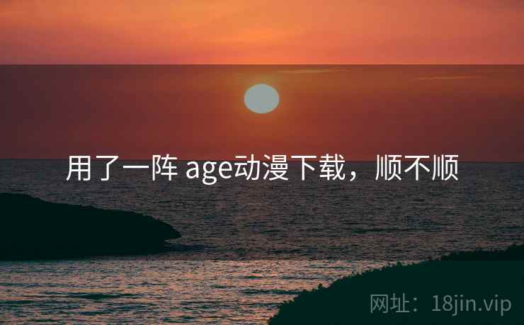 用了一阵 age动漫下载，顺不顺