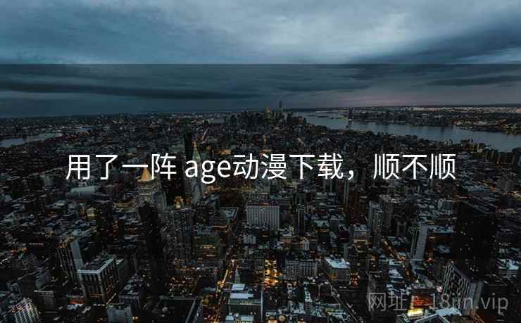用了一阵 age动漫下载，顺不顺