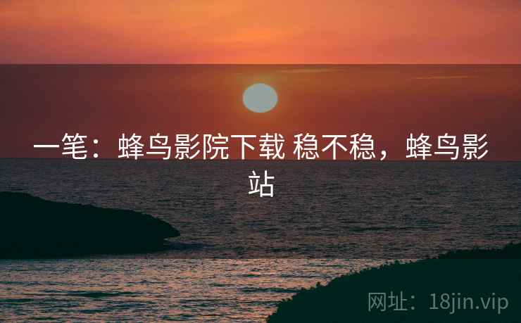 一笔：蜂鸟影院下载 稳不稳，蜂鸟影站