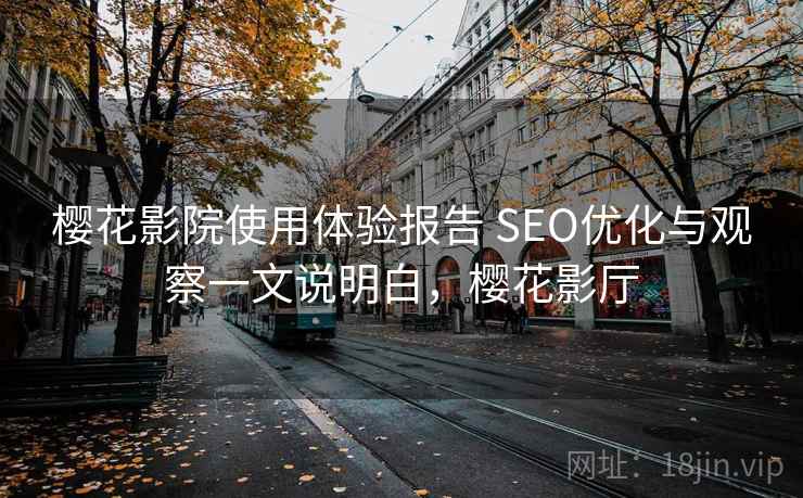 樱花影院使用体验报告 SEO优化与观察一文说明白，樱花影厅